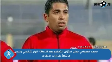 محمد الصباحي يعلن اعتزال التحكيم بعد 21 عامًا: قرار شخصي وليس مرتبطاً بقرارات الإيقاف